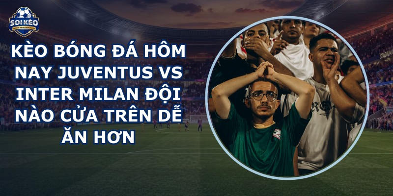 kèo bóng đá hôm nay Juventus vs Inter Milan