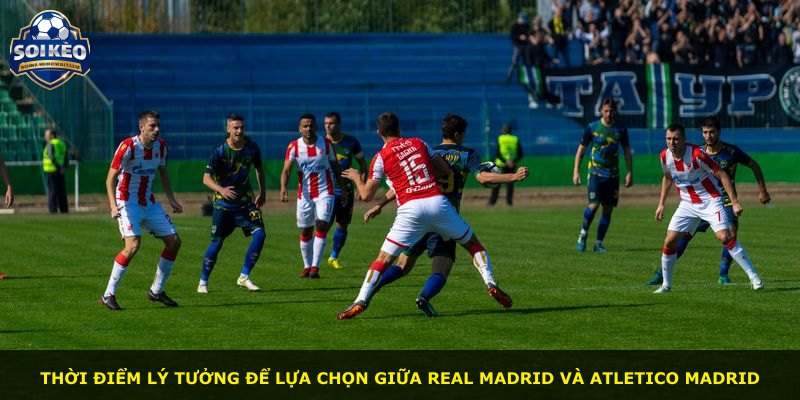 Thời điểm lý tưởng để lựa chọn giữa Real Madrid và Atletico Madrid