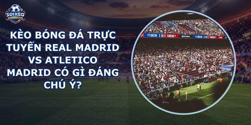 kèo bóng đá trực tuyến Real Madrid vs Atletico Madrid