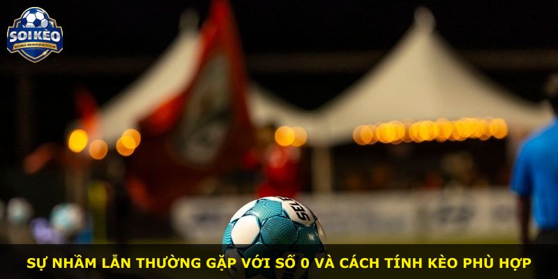 Sự nhầm lẫn thường gặp với số 0 và cách tính kèo phù hợp