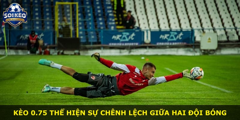 Kèo 0.75 thể hiện sự chênh lệch giữa hai đội bóng