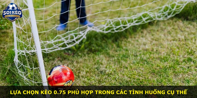 Lựa chọn kèo 0.75 phù hợp trong các tình huống cụ thể