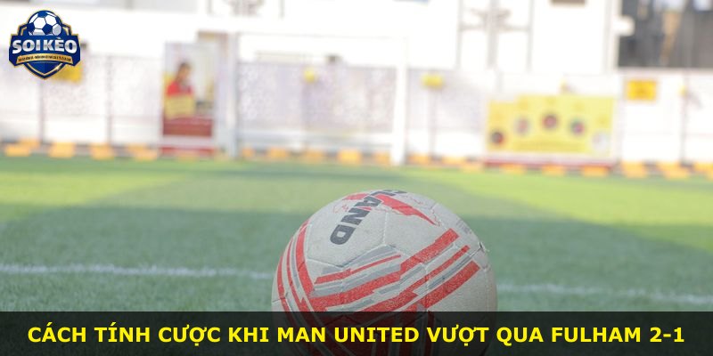 Cách tính cược khi Man United vượt qua Fulham 2-1