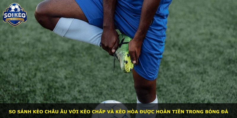 So sánh kèo châu Âu với kèo chấp và kèo hòa được hoàn tiền trong bóng đá