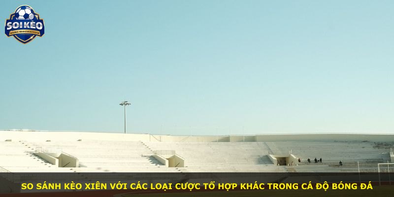 So sánh kèo xiên với các loại cược tổ hợp khác trong cá độ bóng đá