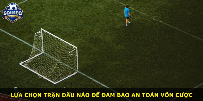 Lựa chọn trận đấu nào để đảm bảo an toàn vốn cược