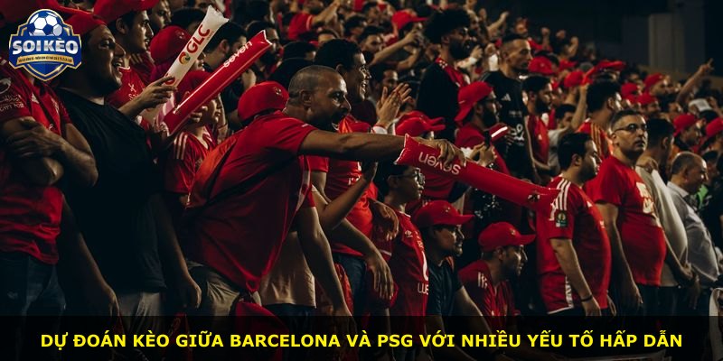 Dự đoán kèo giữa Barcelona và PSG với nhiều yếu tố hấp dẫn