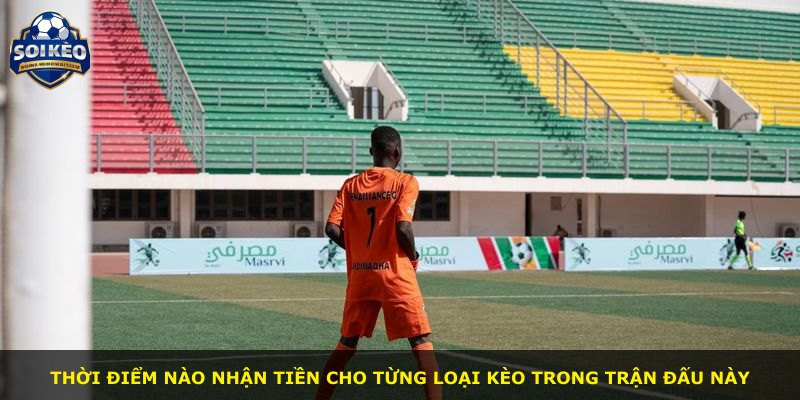 Thời điểm nào nhận tiền cho từng loại kèo trong trận đấu này