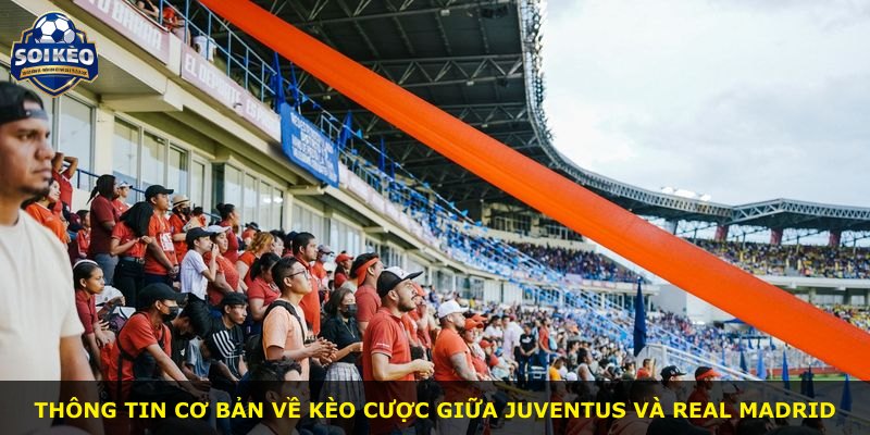 Thông tin cơ bản về kèo cược giữa Juventus và Real Madrid