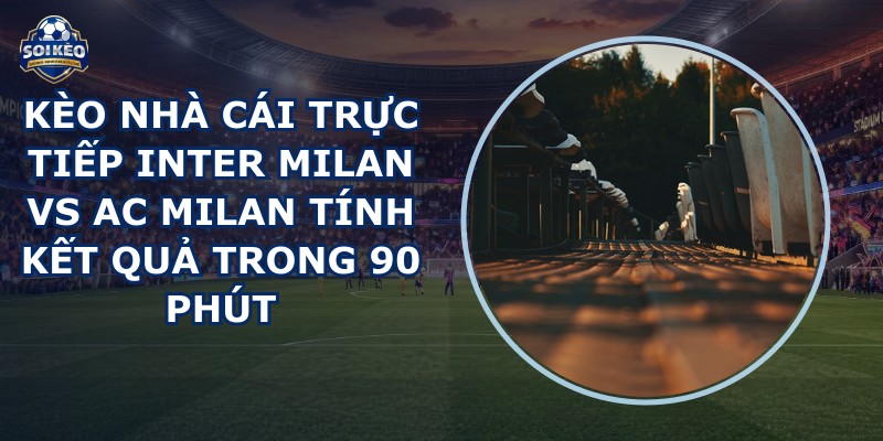 kèo nhà cái trực tiếp Inter Milan vs AC Milan