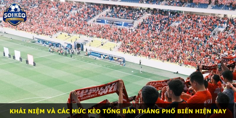 Khái niệm và các mức kèo tổng bàn thắng phổ biến hiện nay