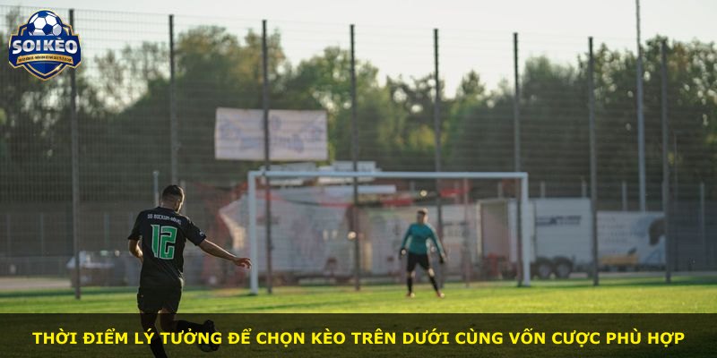 Thời điểm lý tưởng để chọn kèo trên dưới cùng vốn cược phù hợp