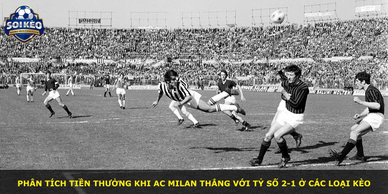 Phân tích tiền thưởng khi AC Milan thắng với tỷ số 2-1 ở các loại kèo
