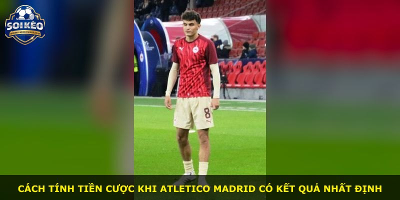 Cách tính tiền cược khi Atletico Madrid có kết quả nhất định