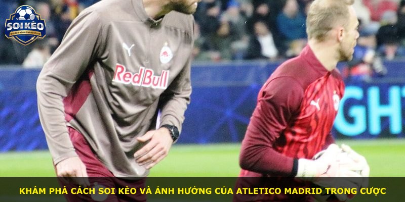 Khám phá cách soi kèo và ảnh hưởng của Atletico Madrid trong cược