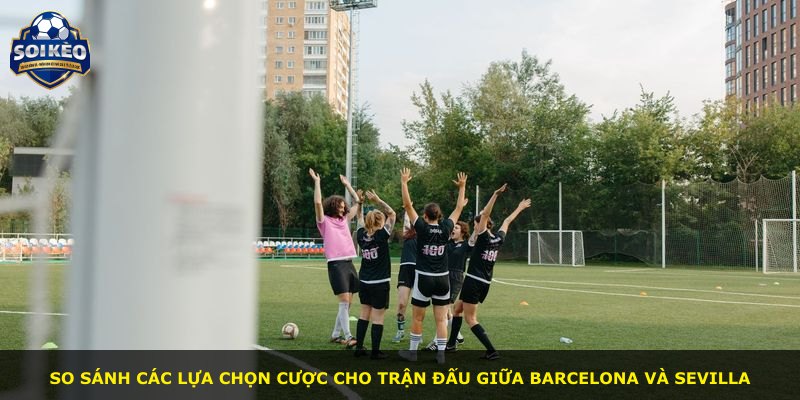So sánh các lựa chọn cược cho trận đấu giữa Barcelona và Sevilla