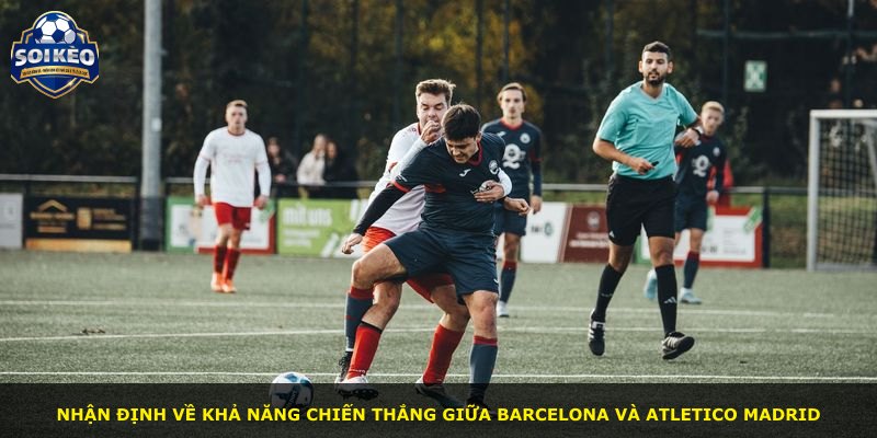 Nhận định về khả năng chiến thắng giữa Barcelona và Atletico Madrid
