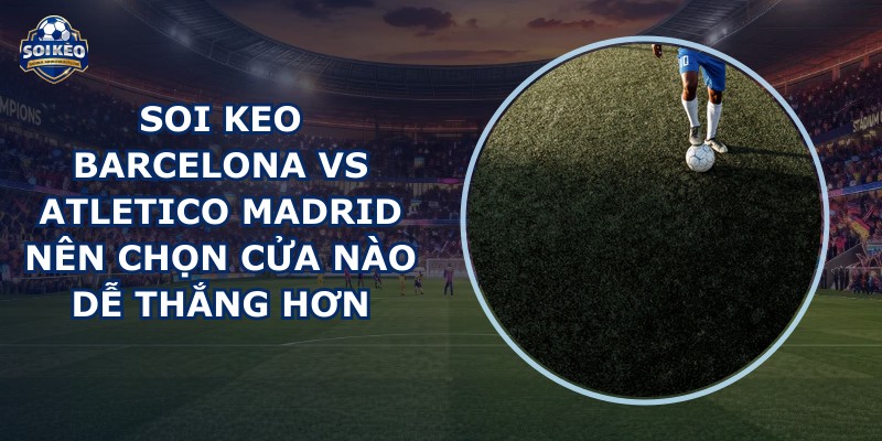 soi keo Barcelona vs Atletico Madrid