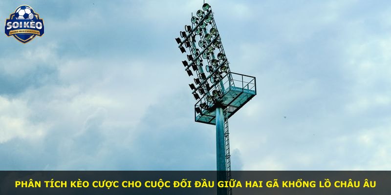 Phân tích kèo cược cho cuộc đối đầu giữa hai gã khổng lồ châu Âu