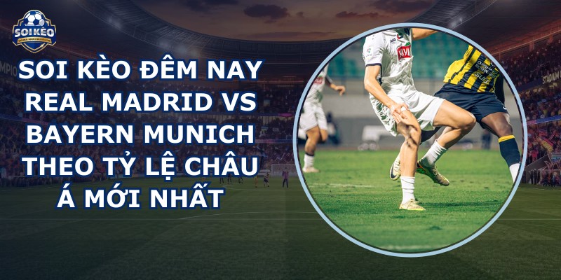 soi kèo đêm nay Real Madrid vs Bayern Munich