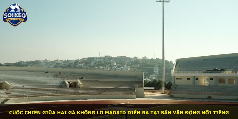 Cuộc chiến giữa hai gã khổng lồ Madrid diễn ra tại sân vận động nổi tiếng