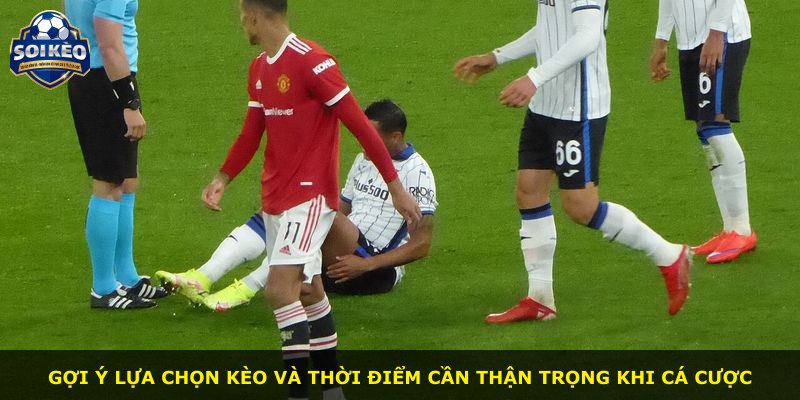 Gợi ý lựa chọn kèo và thời điểm cần thận trọng khi cá cược