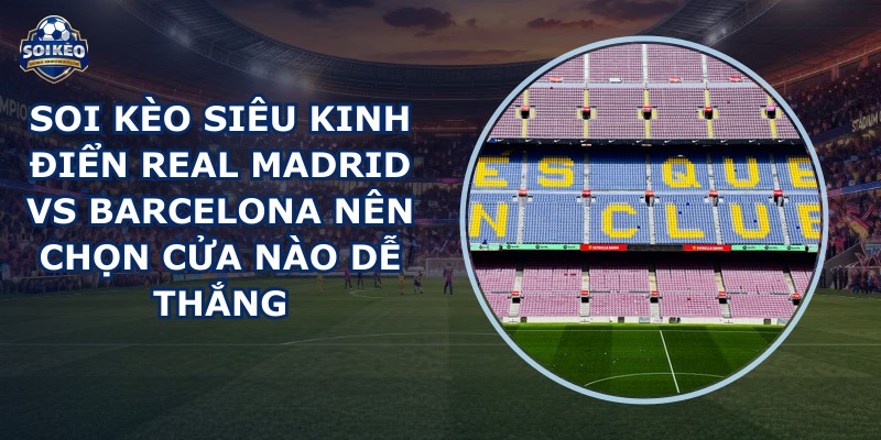 soi kèo Siêu kinh điển Real Madrid vs Barcelona