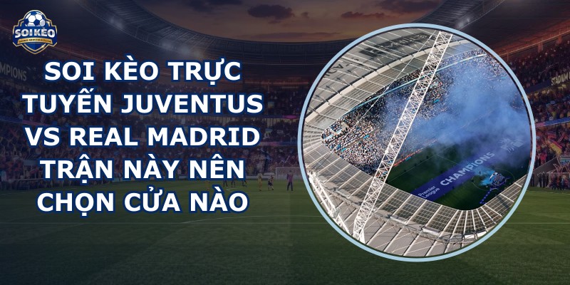 soi kèo trực tuyến Juventus vs Real Madrid