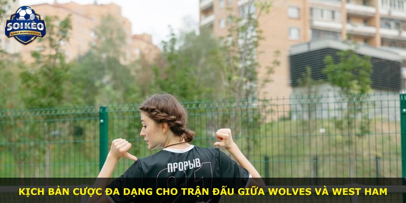 Kịch bản cược đa dạng cho trận đấu giữa Wolves và West Ham