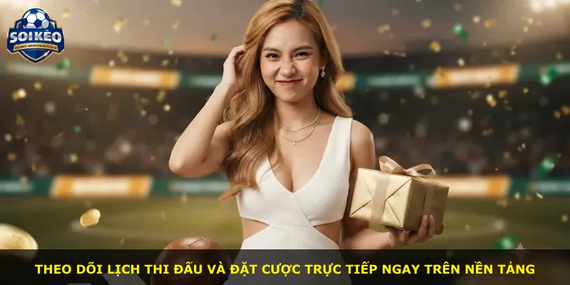 Theo dõi lịch thi đấu và đặt cược trực tiếp ngay trên nền tảng