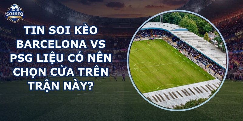 tin soi kèo Barcelona vs PSG