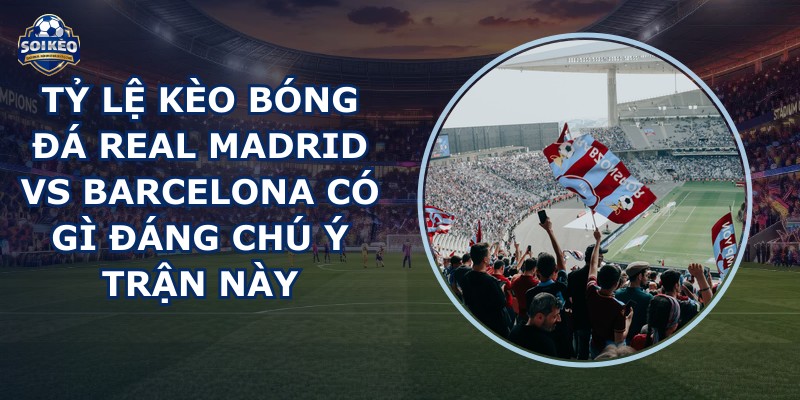tỷ lệ kèo bóng đá Real Madrid vs Barcelona