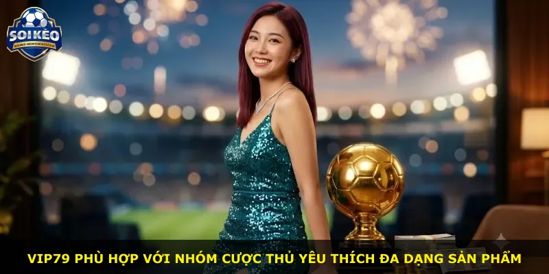 Vip79 phù hợp với nhóm cược thủ yêu thích đa dạng sản phẩm